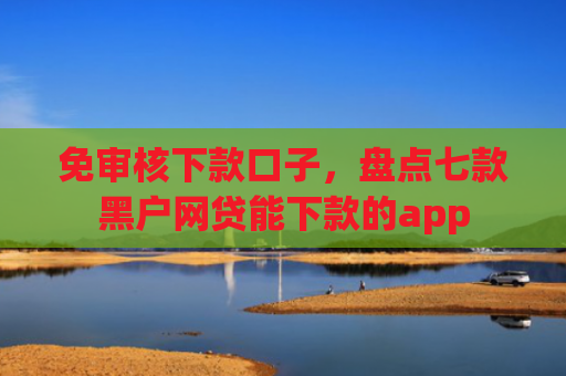 免审核下款口子，盘点七款黑户网贷能下款的app
