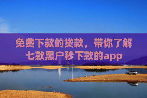 免费下款的贷款，带你了解七款黑户秒下款的app