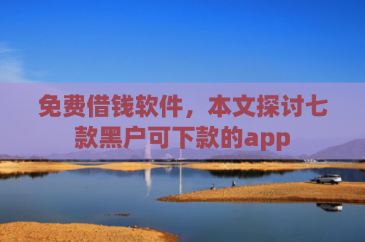 免费借钱软件，本文探讨七款黑户可下款的app