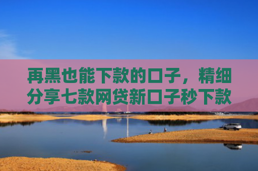 再黑也能下款的口子，精细分享七款网贷新口子秒下款的