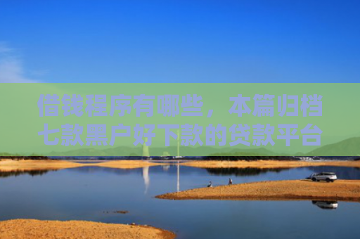 借钱程序有哪些，本篇归档七款黑户好下款的贷款平台