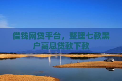 借钱网贷平台，整理七款黑户高息贷款下款