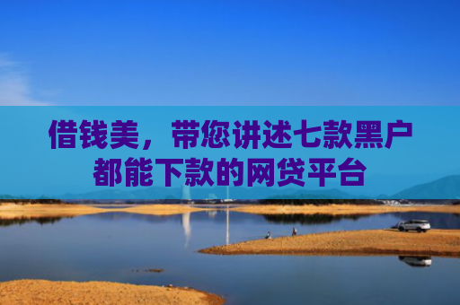 借钱美，带您讲述七款黑户都能下款的网贷平台