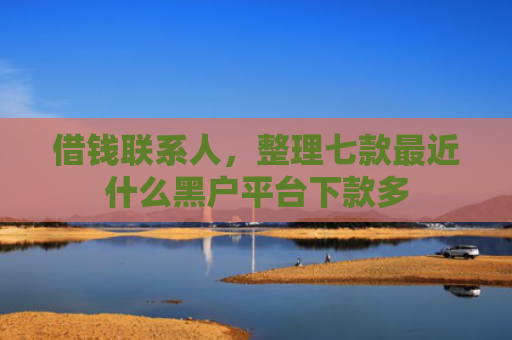 借钱联系人，整理七款最近什么黑户平台下款多