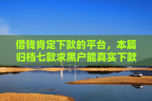 借钱肯定下款的平台，本篇归档七款求黑户能真实下款的平台