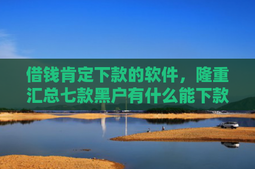 借钱肯定下款的软件，隆重汇总七款黑户有什么能下款的平台
