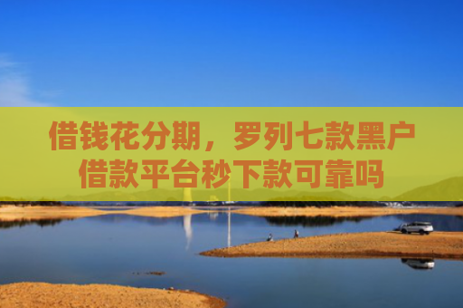 借钱花分期，罗列七款黑户借款平台秒下款可靠吗