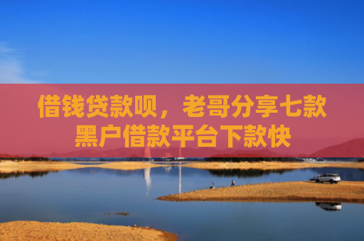 借钱贷款呗，老哥分享七款黑户借款平台下款快
