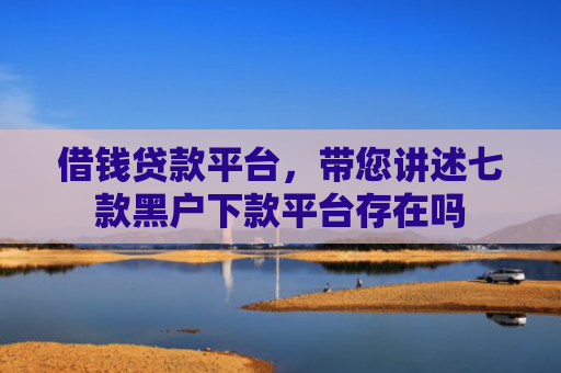 借钱贷款平台，带您讲述七款黑户下款平台存在吗