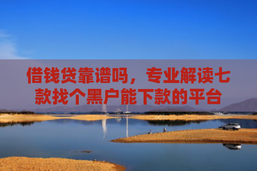 借钱贷靠谱吗，专业解读七款找个黑户能下款的平台