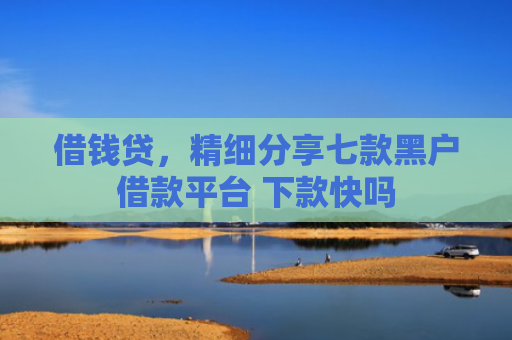 借钱贷，精细分享七款黑户借款平台 下款快吗