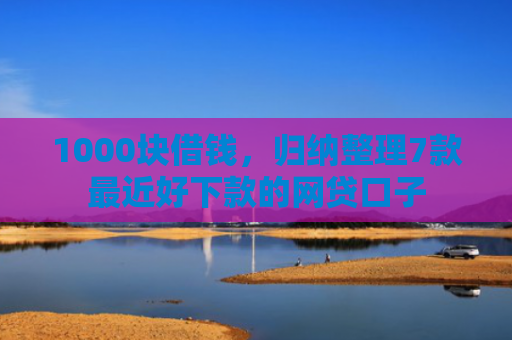 1000块借钱，归纳整理7款最近好下款的网贷口子