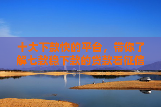 十大下款快的平台，带你了解七款稳下款的贷款看征信报告