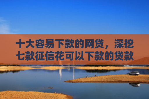 十大容易下款的网贷，深挖七款征信花可以下款的贷款