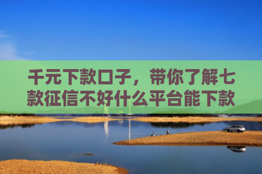 千元下款口子，带你了解七款征信不好什么平台能下款