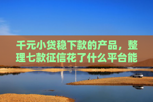 千元小贷稳下款的产品，整理七款征信花了什么平台能下款