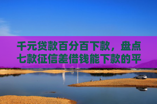 千元贷款百分百下款，盘点七款征信差借钱能下款的平台