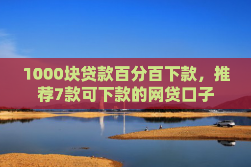 1000块贷款百分百下款，推荐7款可下款的网贷口子