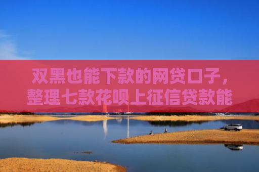 双黑也能下款的网贷口子，整理七款花呗上征信贷款能下款吗