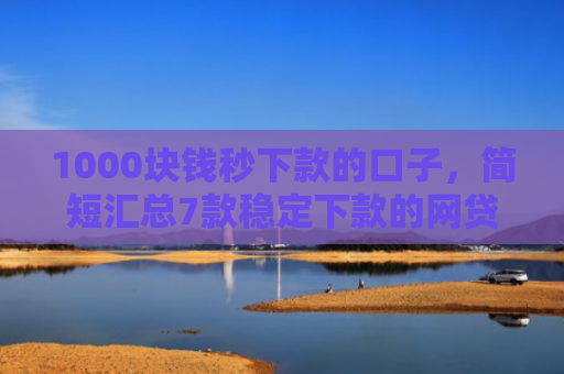 1000块钱秒下款的口子，简短汇总7款稳定下款的网贷口子