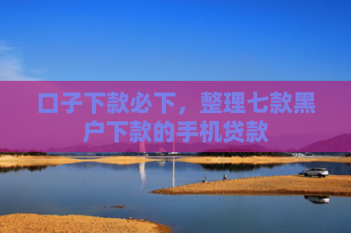 口子下款必下，整理七款黑户下款的手机贷款