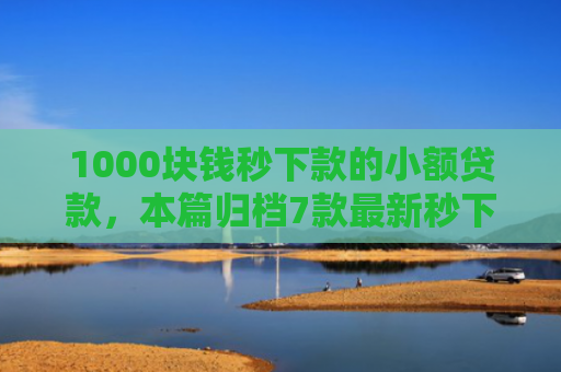 1000块钱秒下款的小额贷款，本篇归档7款最新秒下款的网贷口子