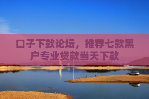 口子下款论坛，推荐七款黑户专业贷款当天下款