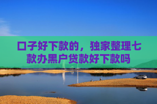 口子好下款的，独家整理七款办黑户贷款好下款吗