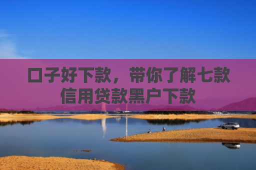 口子好下款，带你了解七款信用贷款黑户下款