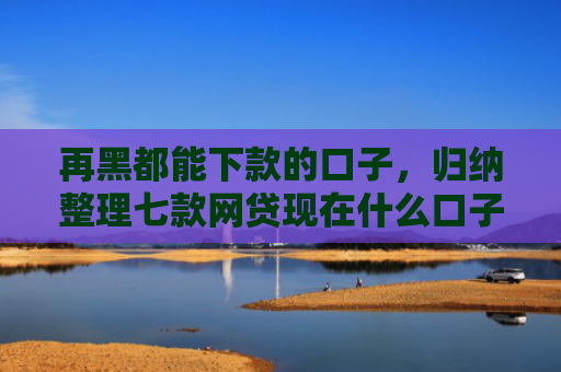 再黑都能下款的口子，归纳整理七款网贷现在什么口子能下款