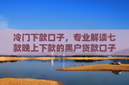 冷门下款口子，专业解读七款晚上下款的黑户贷款口子