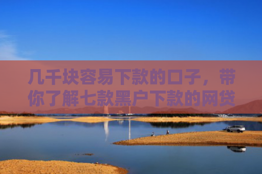 几千块容易下款的口子，带你了解七款黑户下款的网贷平台短期