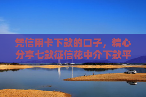 凭信用卡下款的口子，精心分享七款征信花中介下款平台