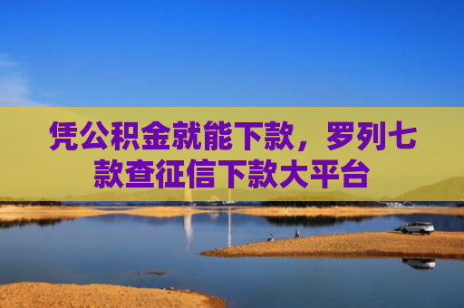 凭公积金就能下款，罗列七款查征信下款大平台