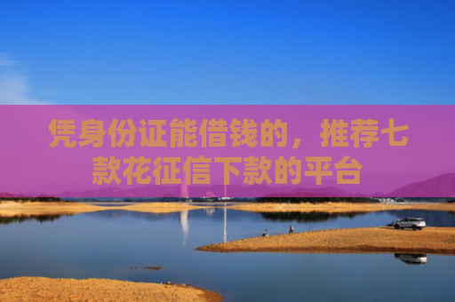 凭身份证能借钱的，推荐七款花征信下款的平台