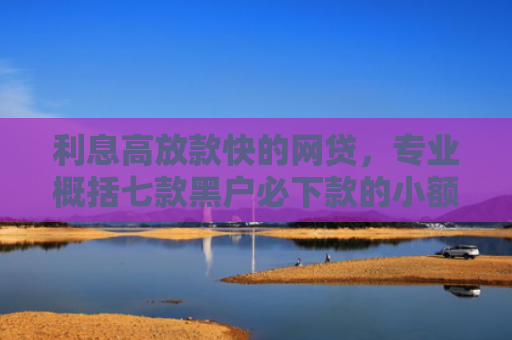 利息高放款快的网贷，专业概括七款黑户必下款的小额贷款