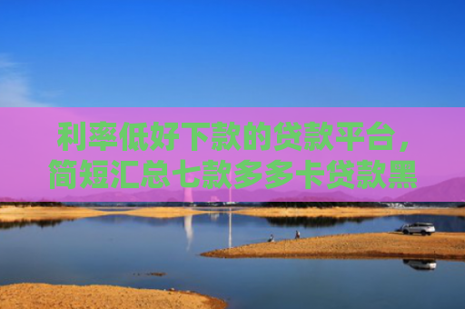 利率低好下款的贷款平台，简短汇总七款多多卡贷款黑户下款吗