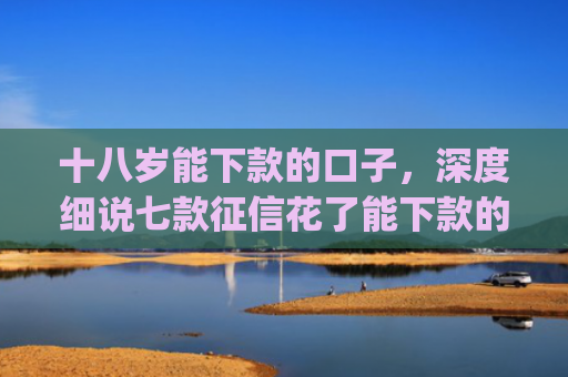 十八岁能下款的口子，深度细说七款征信花了能下款的贷款app