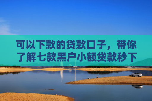 可以下款的贷款口子，带你了解七款黑户小额贷款秒下款