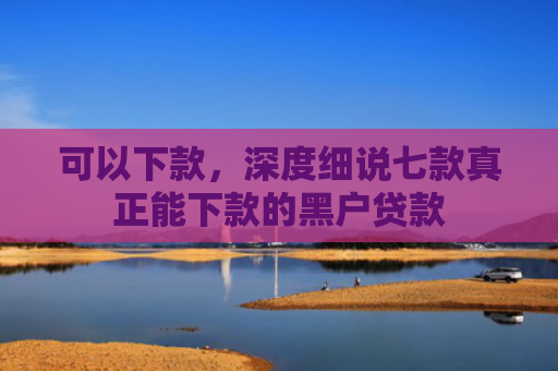 可以下款，深度细说七款真正能下款的黑户贷款
