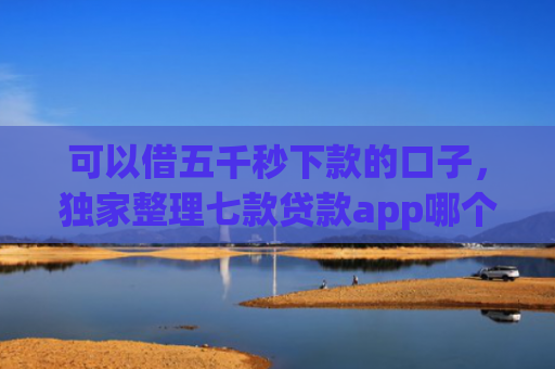 可以借五千秒下款的口子，独家整理七款贷款app哪个容易下款黑户