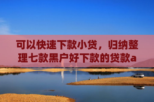 可以快速下款小贷，归纳整理七款黑户好下款的贷款app