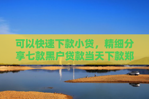 可以快速下款小贷，精细分享七款黑户贷款当天下款郑州
