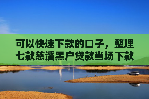 可以快速下款的口子，整理七款慈溪黑户贷款当场下款