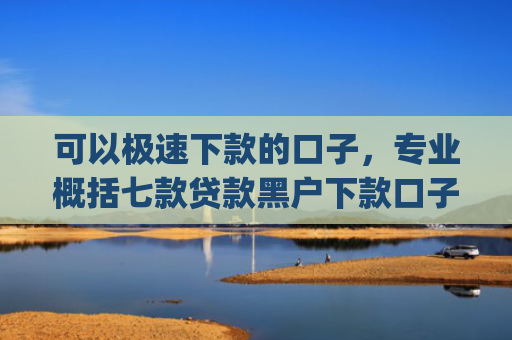 可以极速下款的口子，专业概括七款贷款黑户下款口子app
