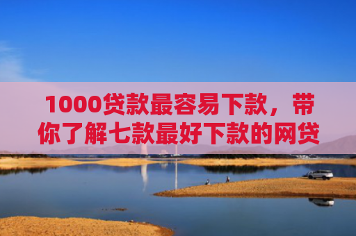 1000贷款最容易下款，带你了解七款最好下款的网贷口子
