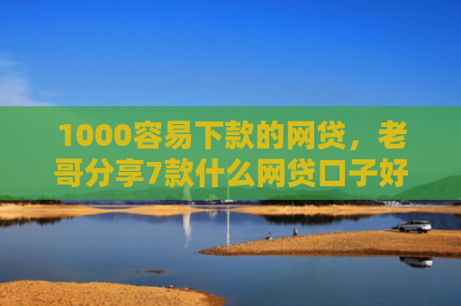 1000容易下款的网贷，老哥分享7款什么网贷口子好下款