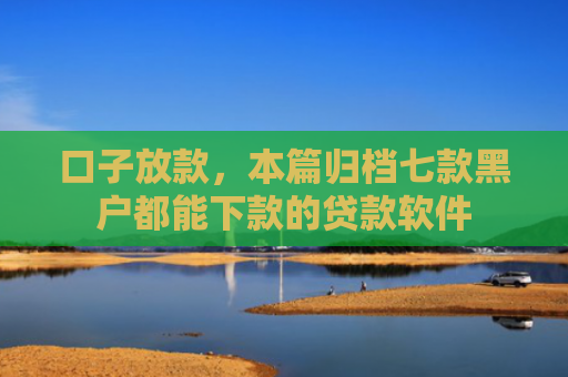 口子放款，本篇归档七款黑户都能下款的贷款软件