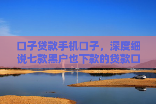 口子贷款手机口子，深度细说七款黑户也下款的贷款口子