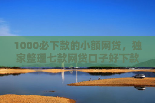 1000必下款的小额网贷，独家整理七款网贷口子好下款的
